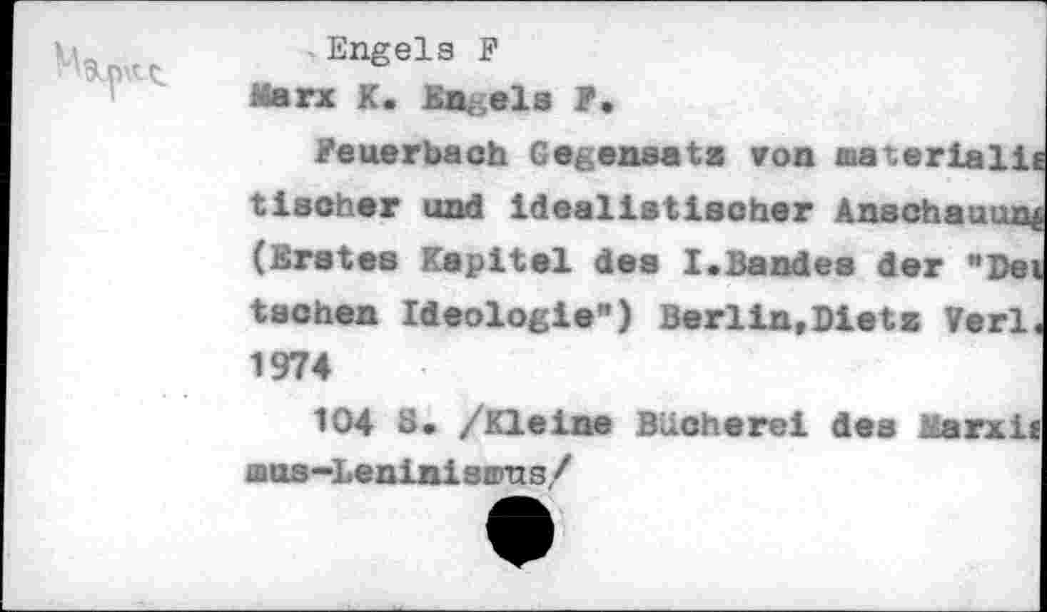 ﻿Engels F
Feuerbach Gegensatz von materiell! tischer und idealistischer Anschauung (Erstes Kapitel des I.Bandes der "Dei tschen Ideologie") Berlin,Diets Verl. 1974
104 8. /Kleine Bücherei des Marxii ifius-Leniniswns/